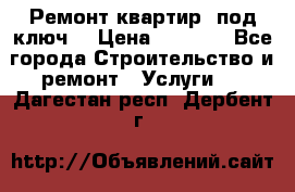 Ремонт квартир “под ключ“ › Цена ­ 1 500 - Все города Строительство и ремонт » Услуги   . Дагестан респ.,Дербент г.